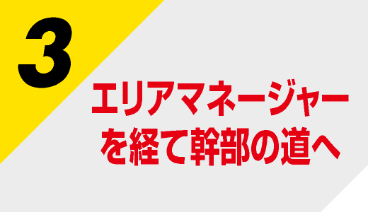 エリアマネージャーを経て幹部の道へ！