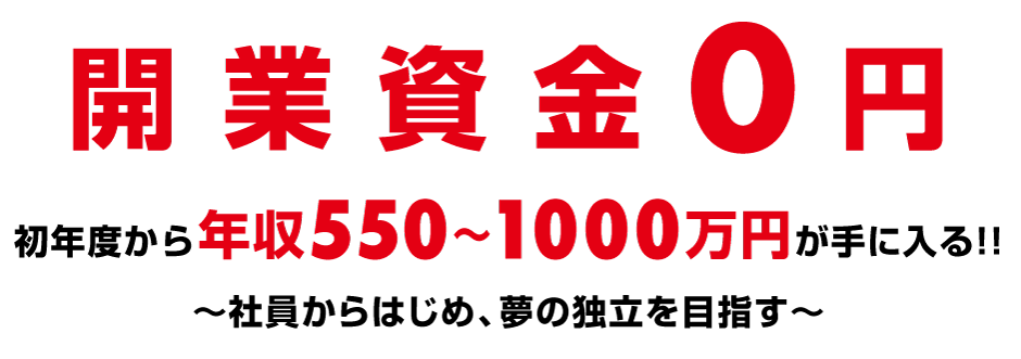 開業資金0円 初年度から年収550～1000万円が手に入る!!～社員からはじめ、夢の独立を目指す～